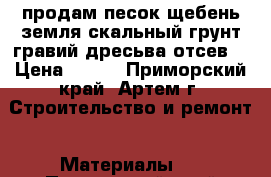 продам песок,щебень,земля,скальный грунт,гравий,дресьва,отсев. › Цена ­ 800 - Приморский край, Артем г. Строительство и ремонт » Материалы   . Приморский край